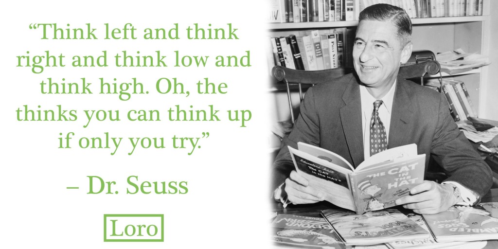 Think left and think right and think low and think high. Oh, the thinks you can think up if only you try. – Dr. Seuss